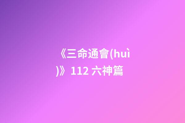 《三命通會(huì)》11.2 六神篇